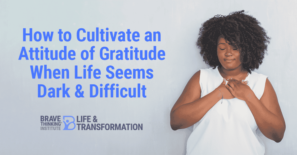 How to cultivate an attitude of gratitude when life seems dark and difficult